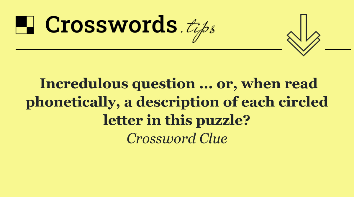Incredulous question ... or, when read phonetically, a description of each circled letter in this puzzle?