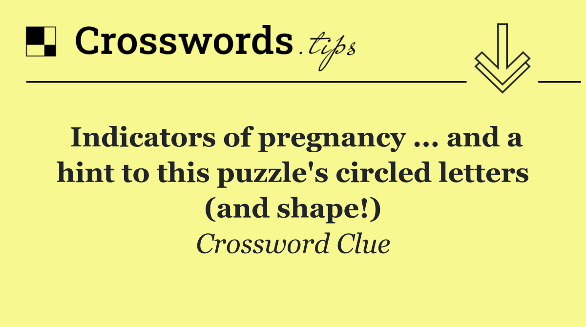 Indicators of pregnancy ... and a hint to this puzzle's circled letters (and shape!)