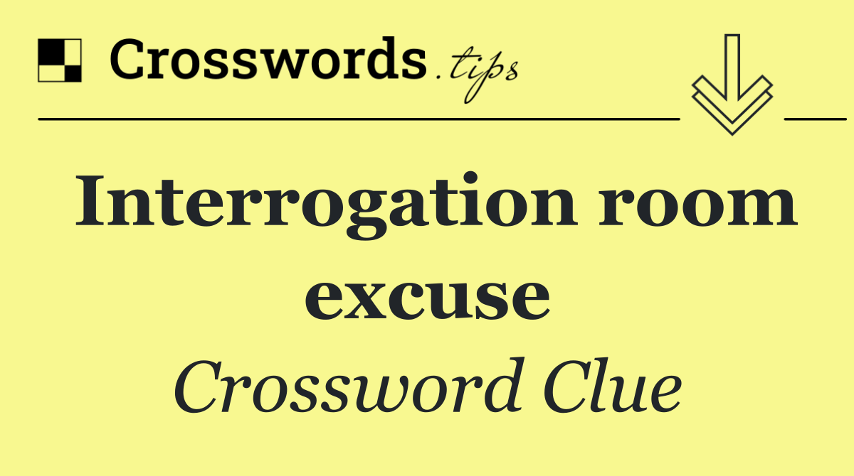 Interrogation room excuse