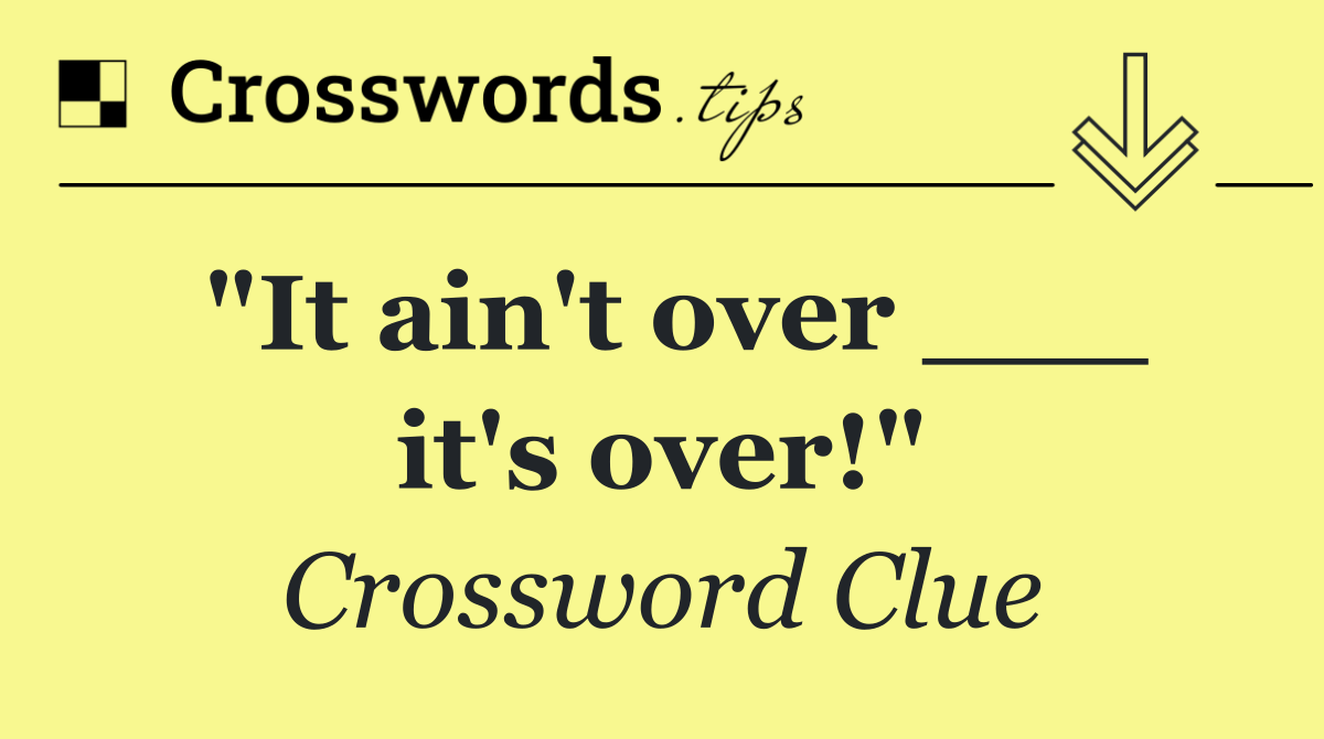 "It ain't over ___ it's over!"