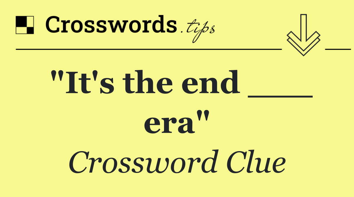 "It's the end ___ era"