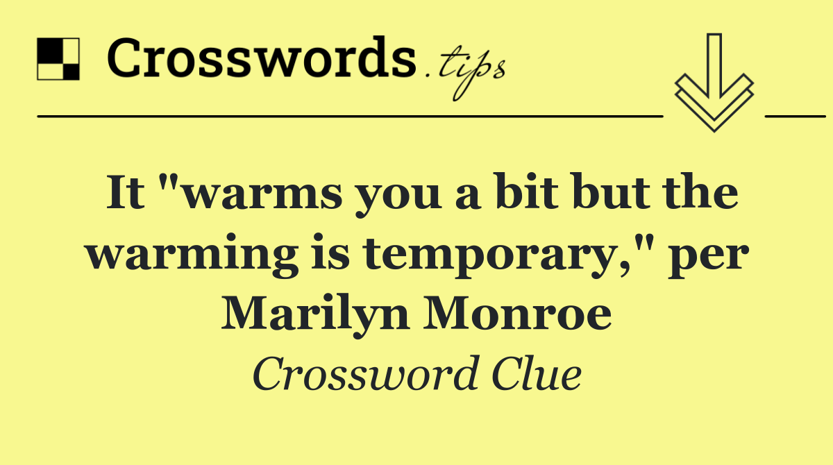 It "warms you a bit but the warming is temporary," per Marilyn Monroe