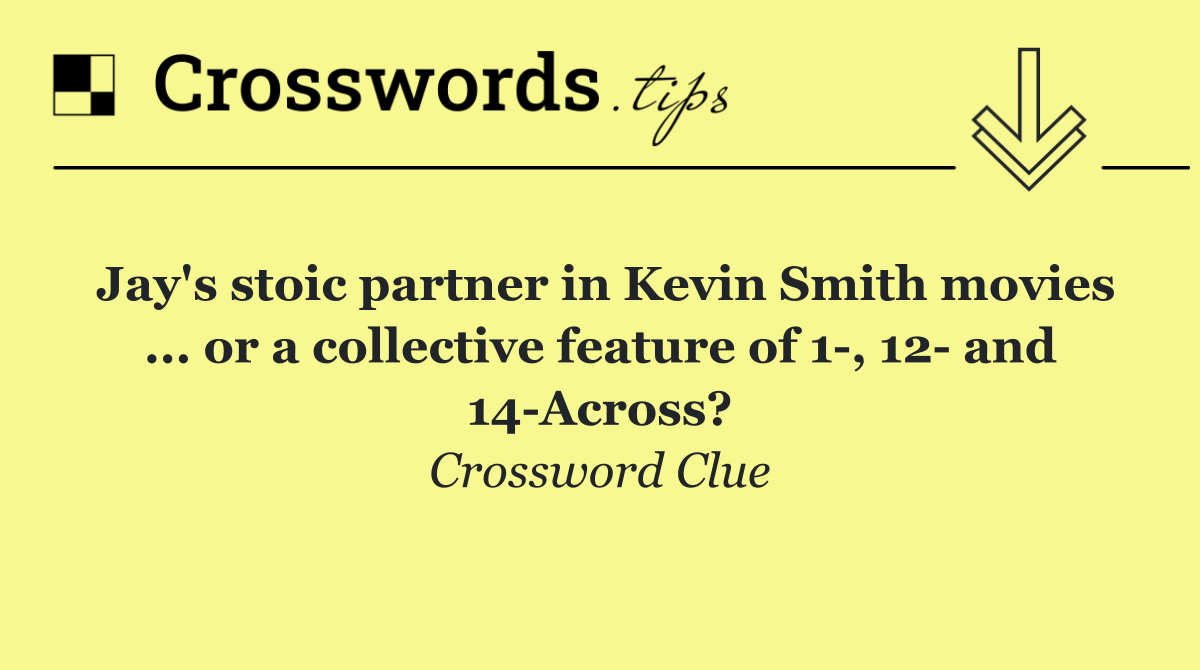 Jay's stoic partner in Kevin Smith movies ... or a collective feature of 1 , 12  and 14 Across?