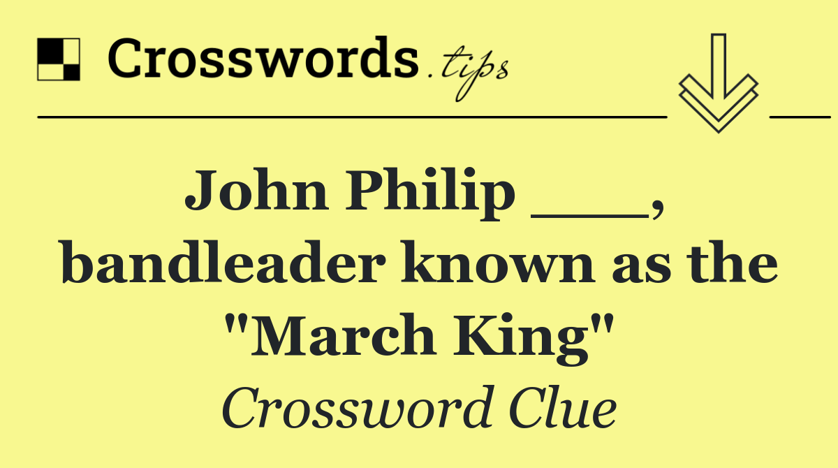 John Philip ___, bandleader known as the "March King"