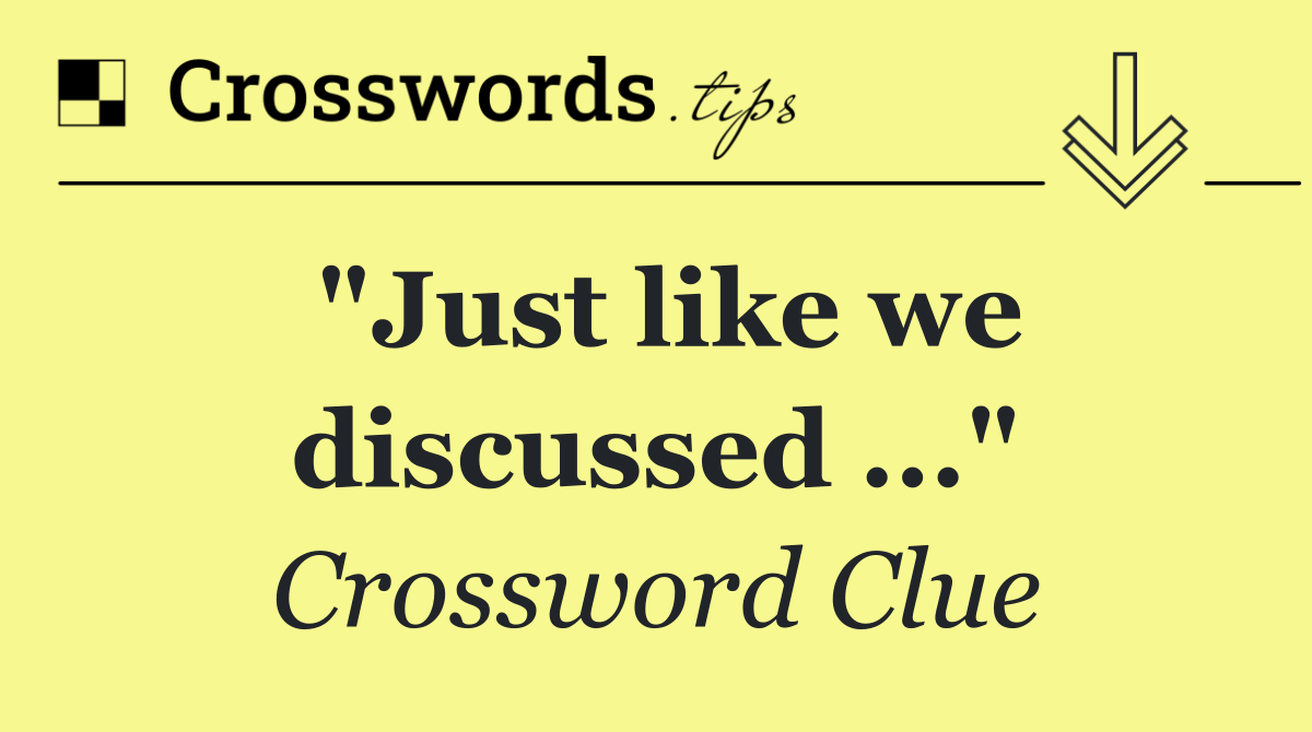 "Just like we discussed ..."