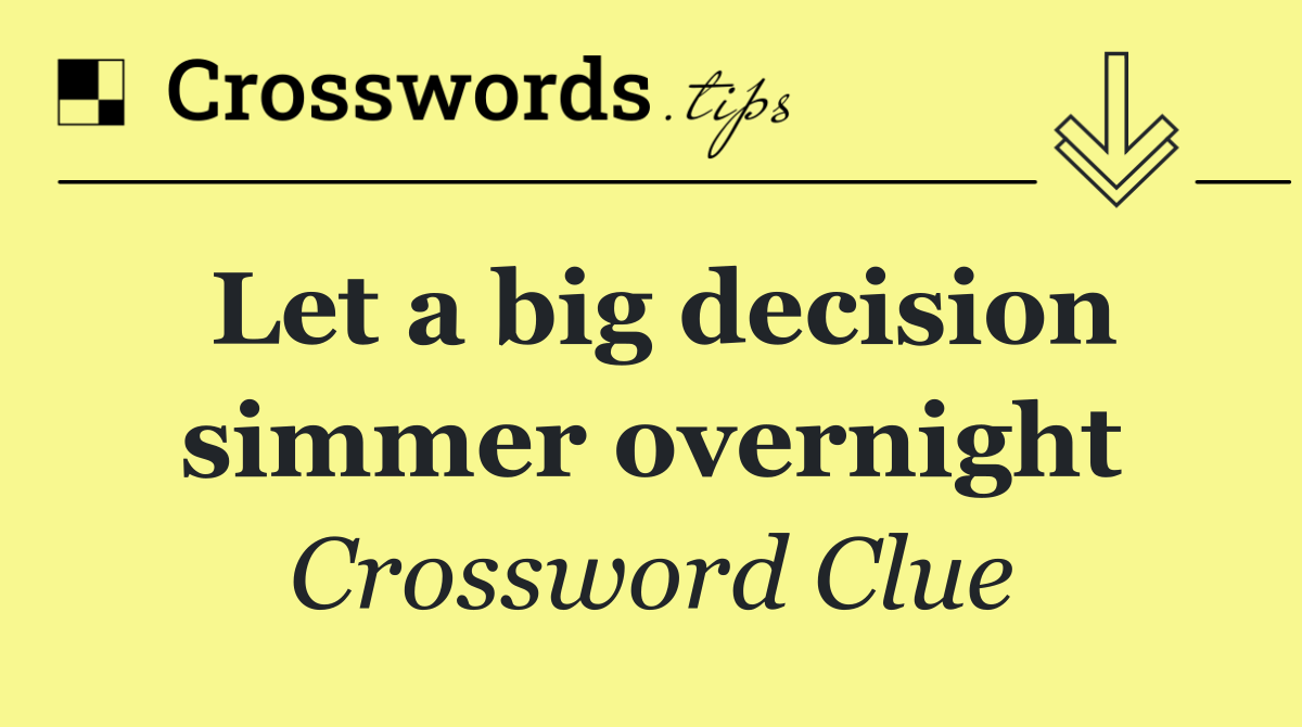 Let a big decision simmer overnight