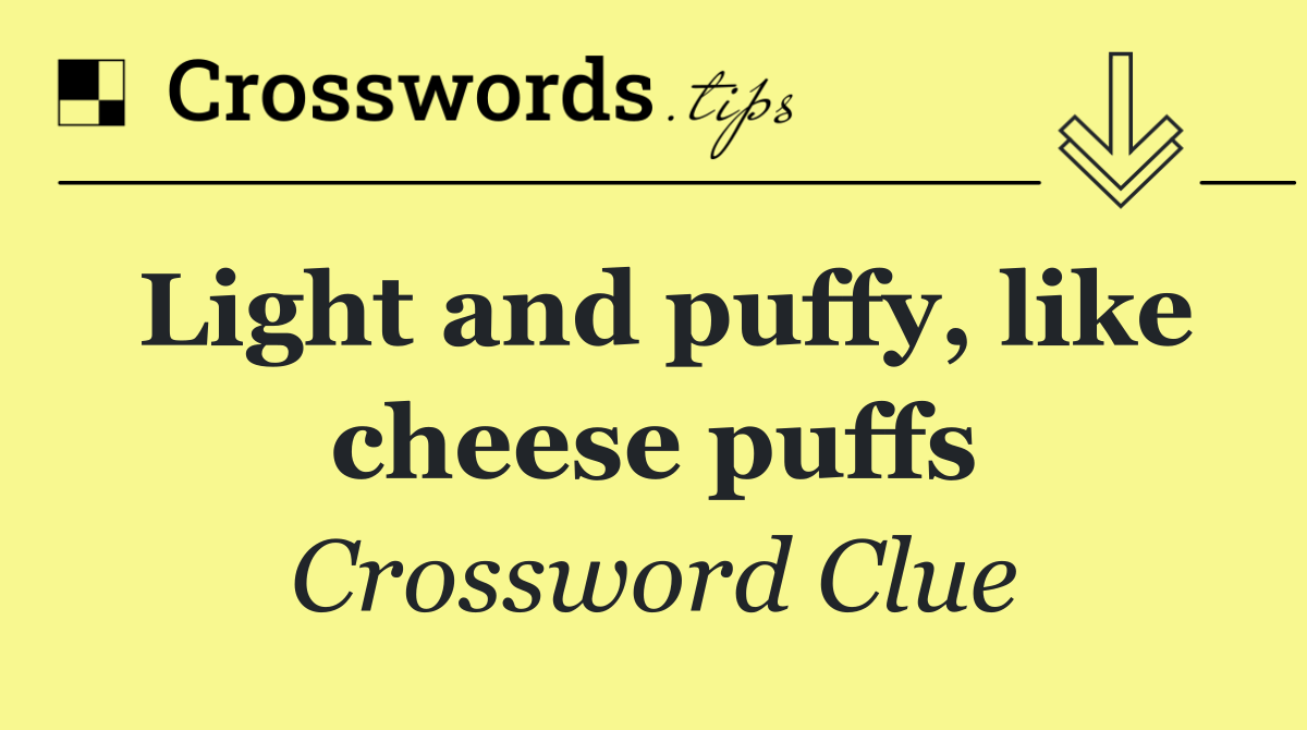 Light and puffy, like cheese puffs