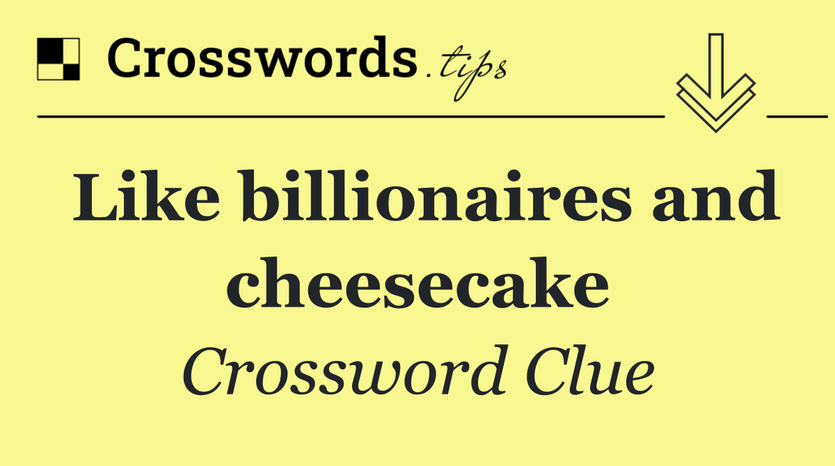 Like billionaires and cheesecake