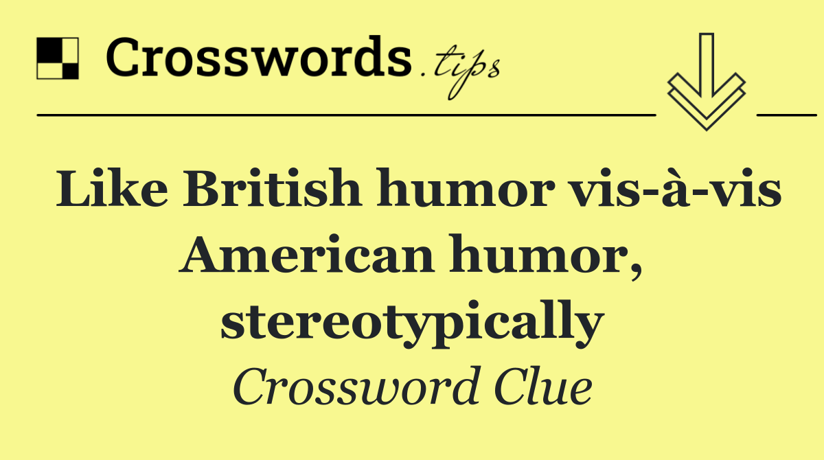 Like British humor vis à vis American humor, stereotypically