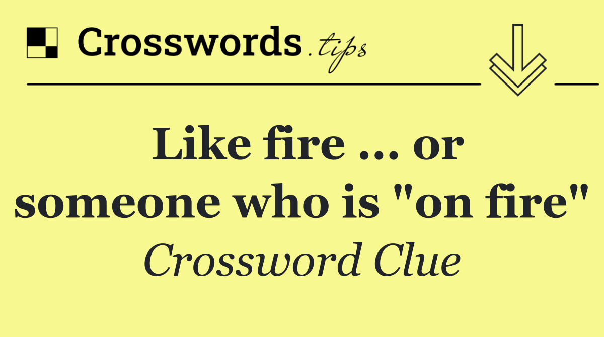 Like fire ... or someone who is "on fire"