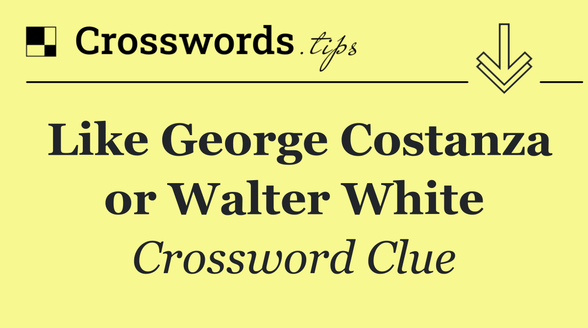 Like George Costanza or Walter White