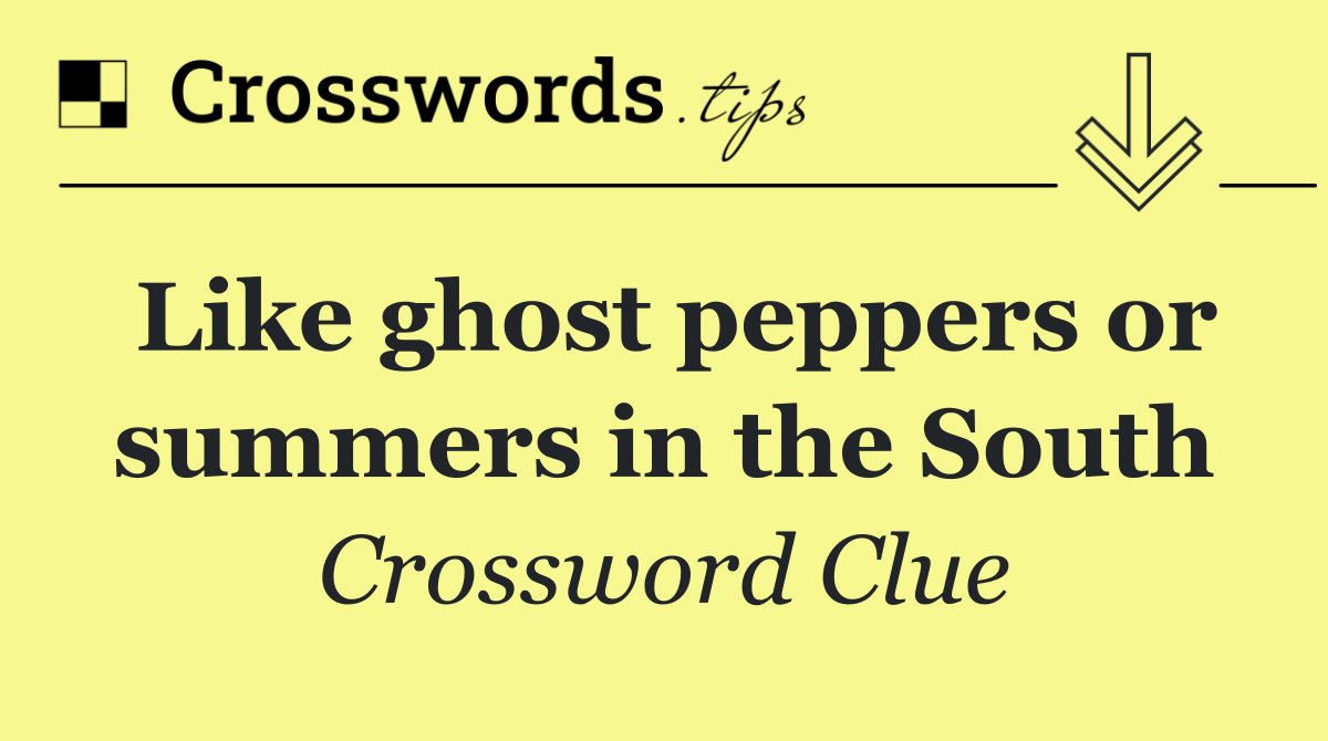 Like ghost peppers or summers in the South