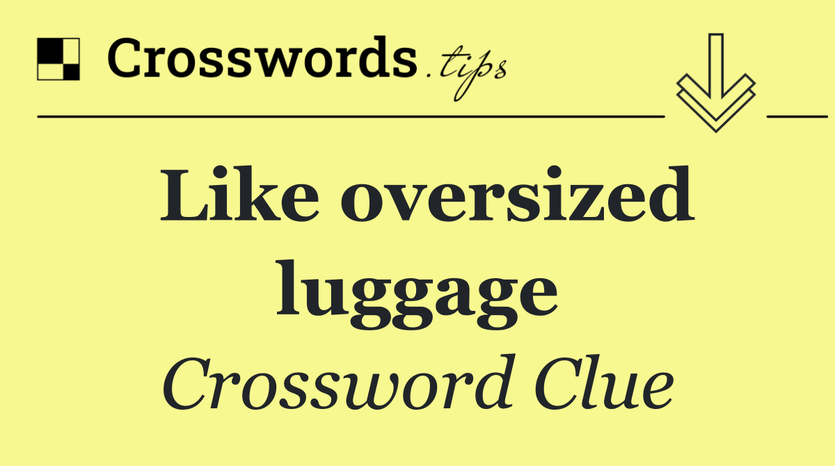 Like oversized luggage