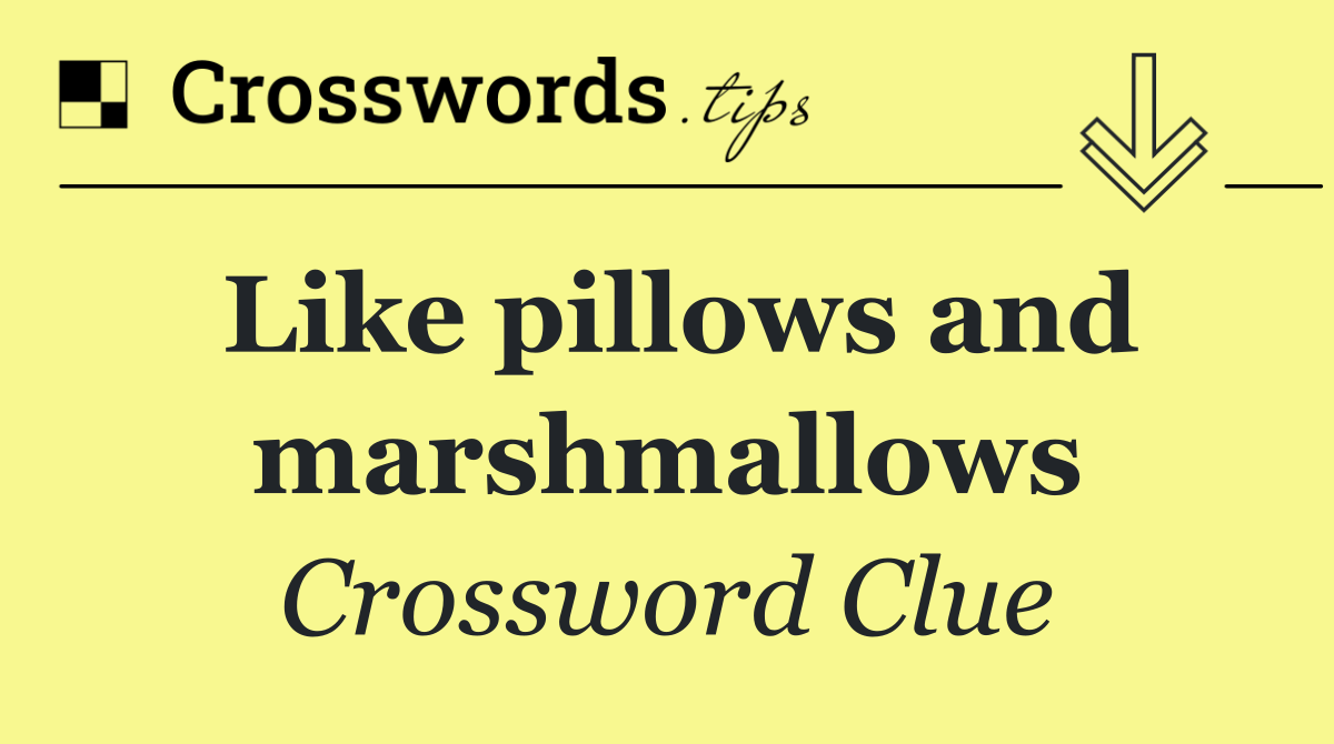 Like pillows and marshmallows
