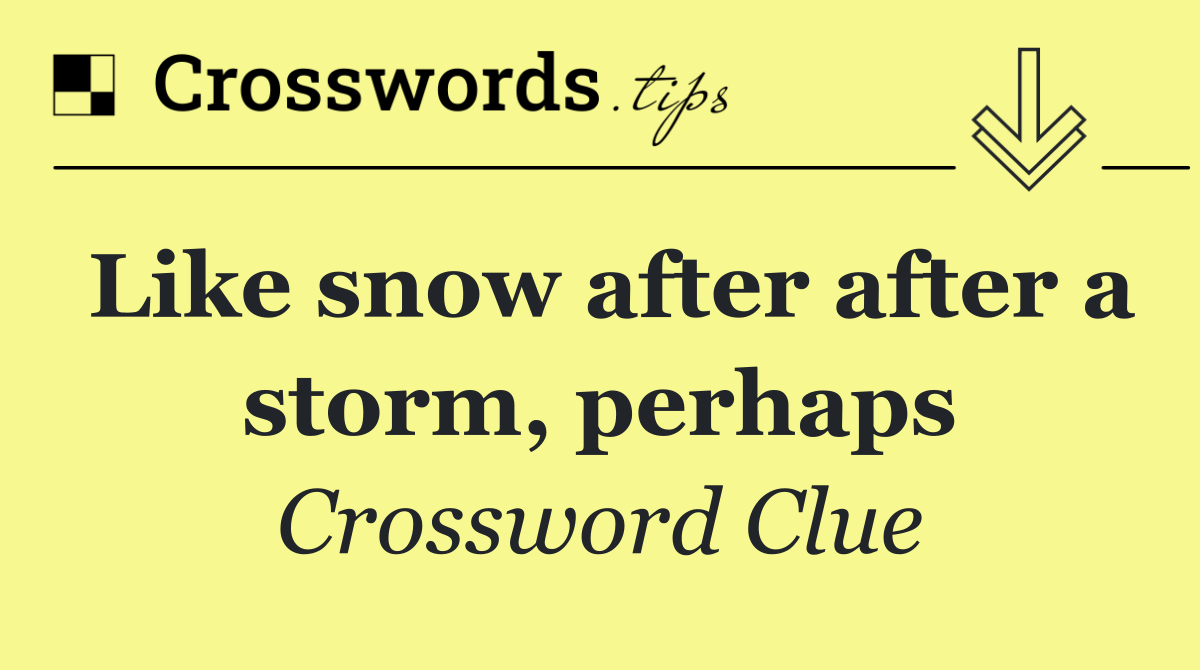 Like snow after after a storm, perhaps
