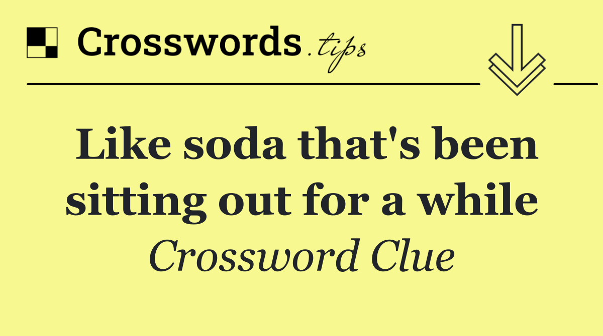 Like soda that's been sitting out for a while