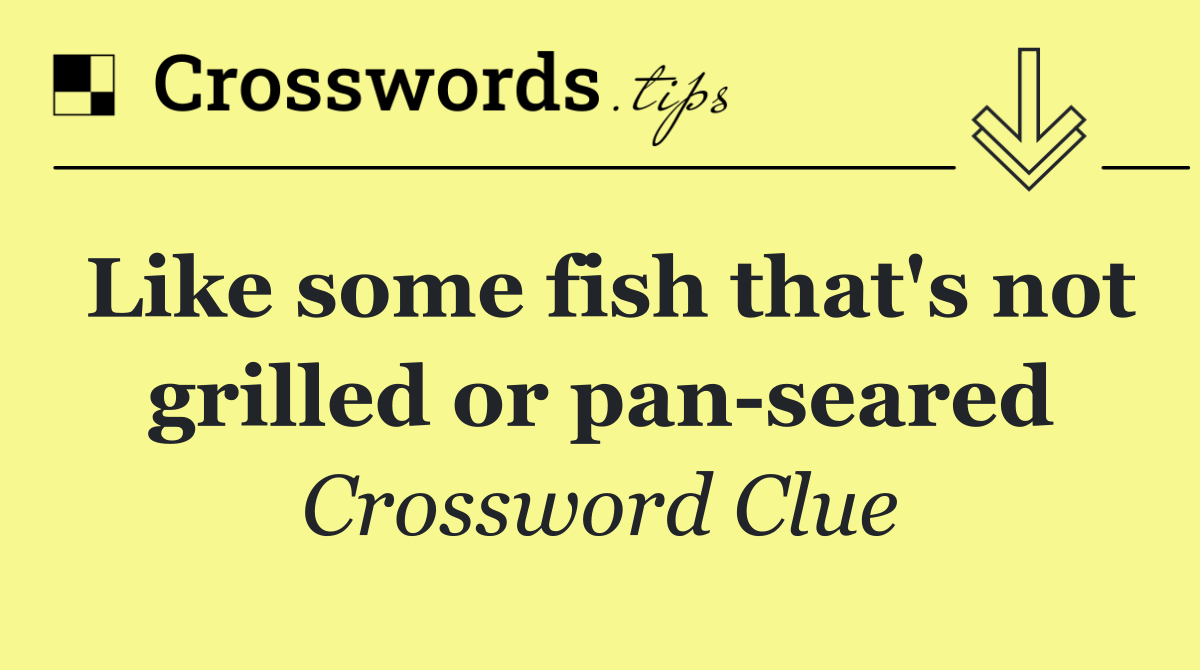 Like some fish that's not grilled or pan seared