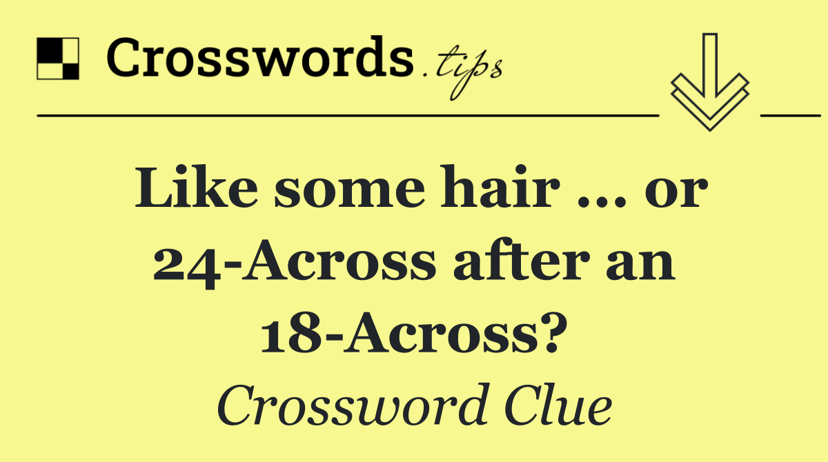 Like some hair ... or 24 Across after an 18 Across?