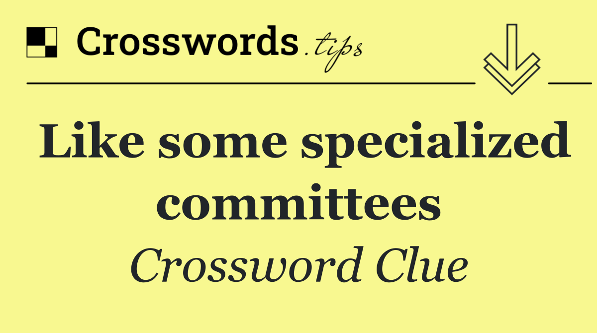 Like some specialized committees