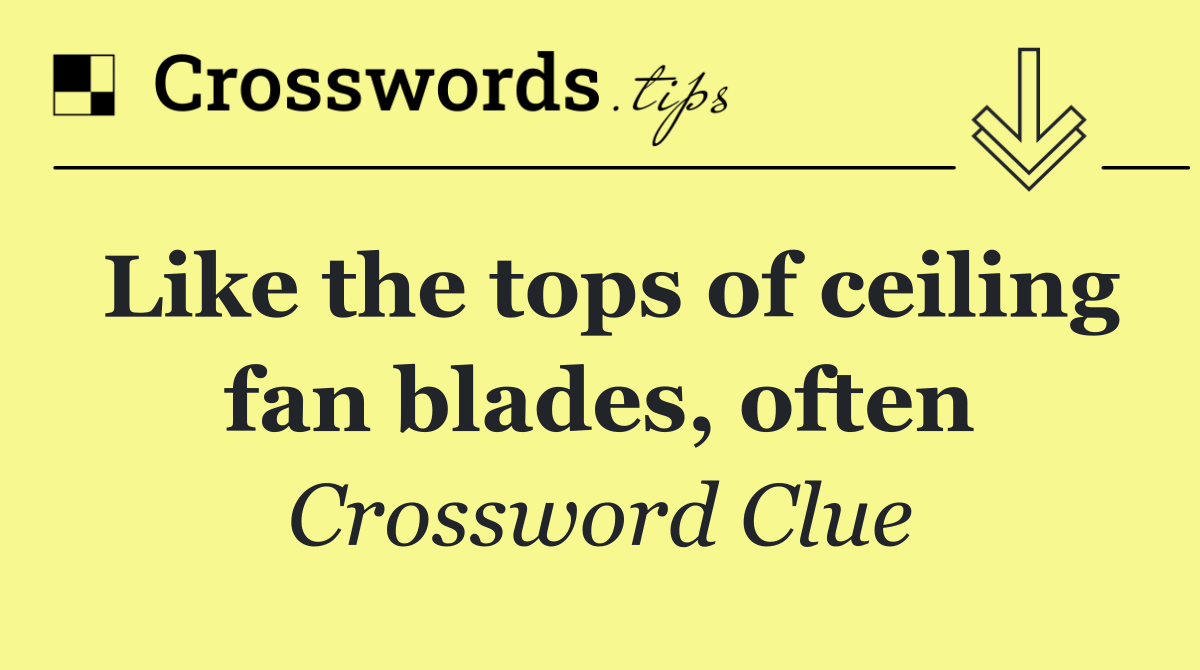 Like the tops of ceiling fan blades, often