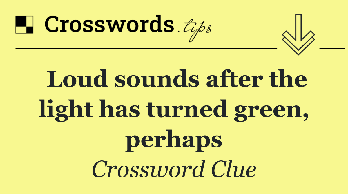 Loud sounds after the light has turned green, perhaps