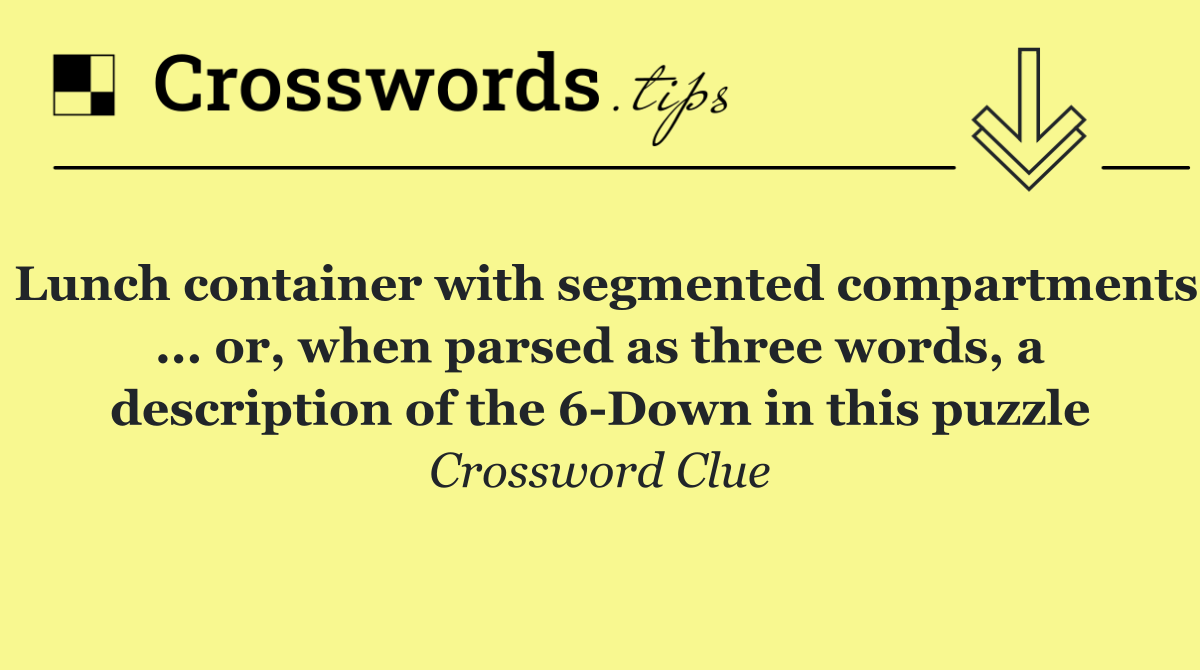 Lunch container with segmented compartments ... or, when parsed as three words, a description of the 6 Down in this puzzle