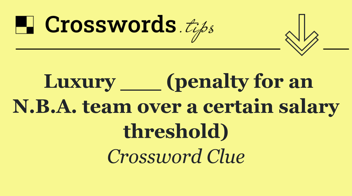 Luxury ___ (penalty for an N.B.A. team over a certain salary threshold)