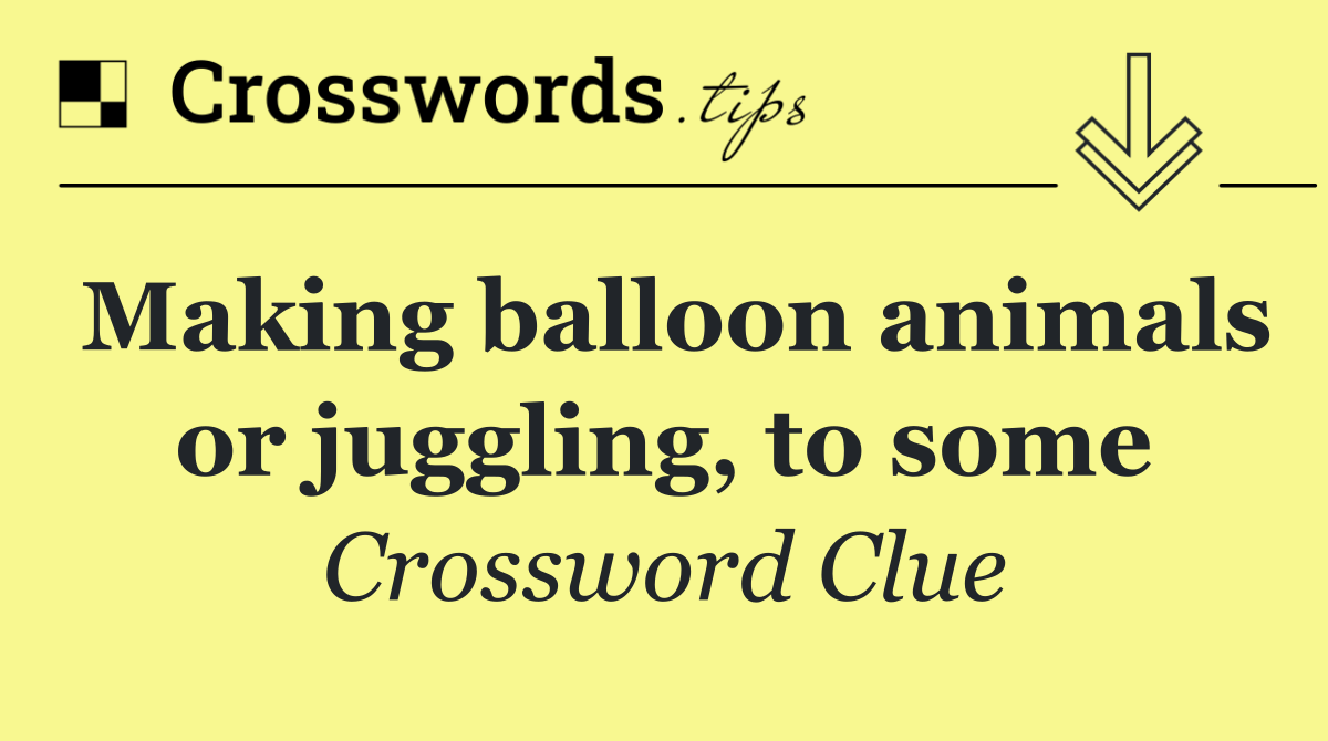 Making balloon animals or juggling, to some