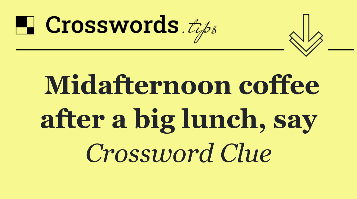 Midafternoon coffee after a big lunch, say