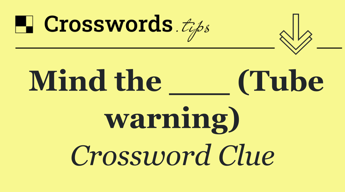 Mind the ___ (Tube warning)