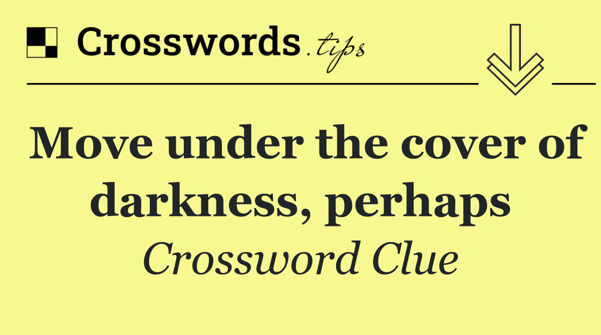 Move under the cover of darkness, perhaps