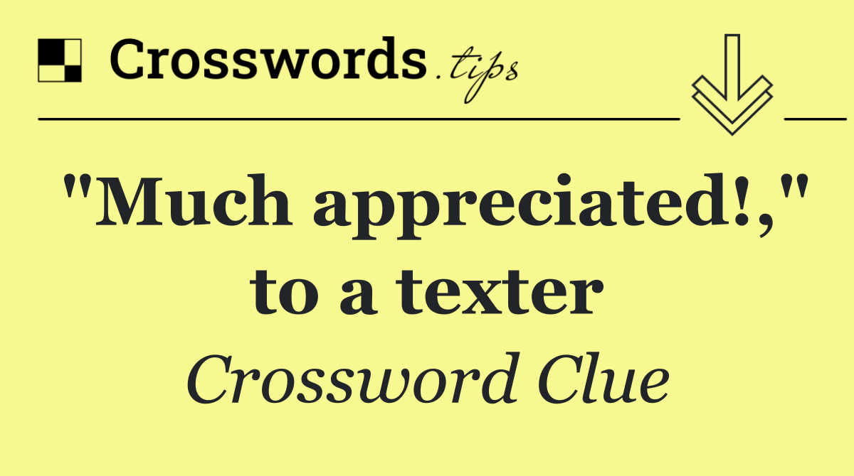 "Much appreciated!," to a texter