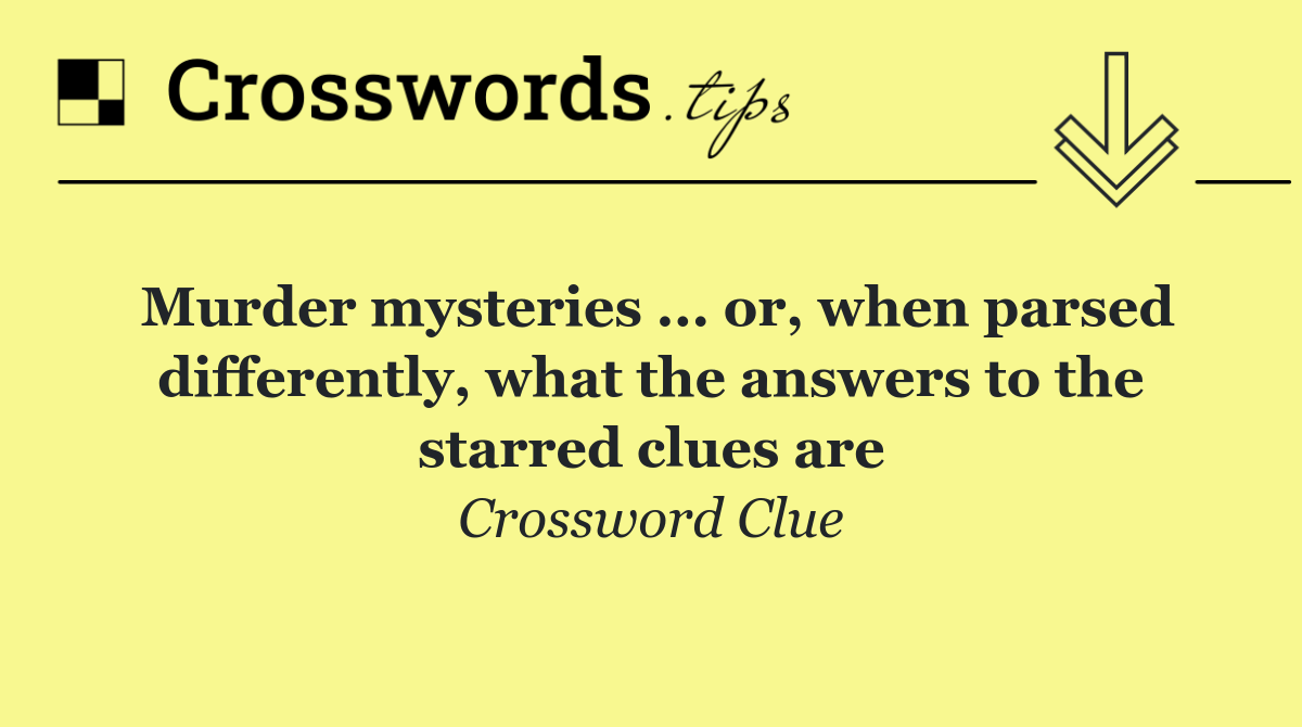 Murder mysteries ... or, when parsed differently, what the answers to the starred clues are