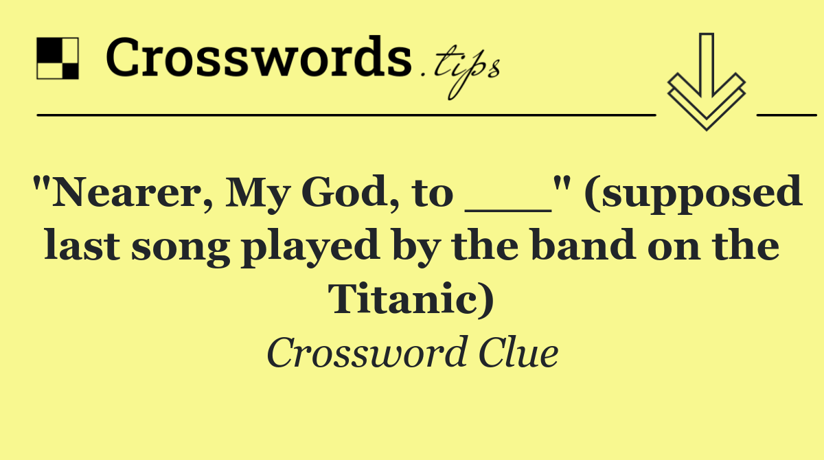 "Nearer, My God, to ___" (supposed last song played by the band on the Titanic)