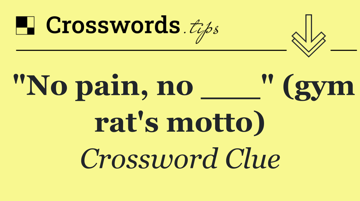 "No pain, no ___" (gym rat's motto)