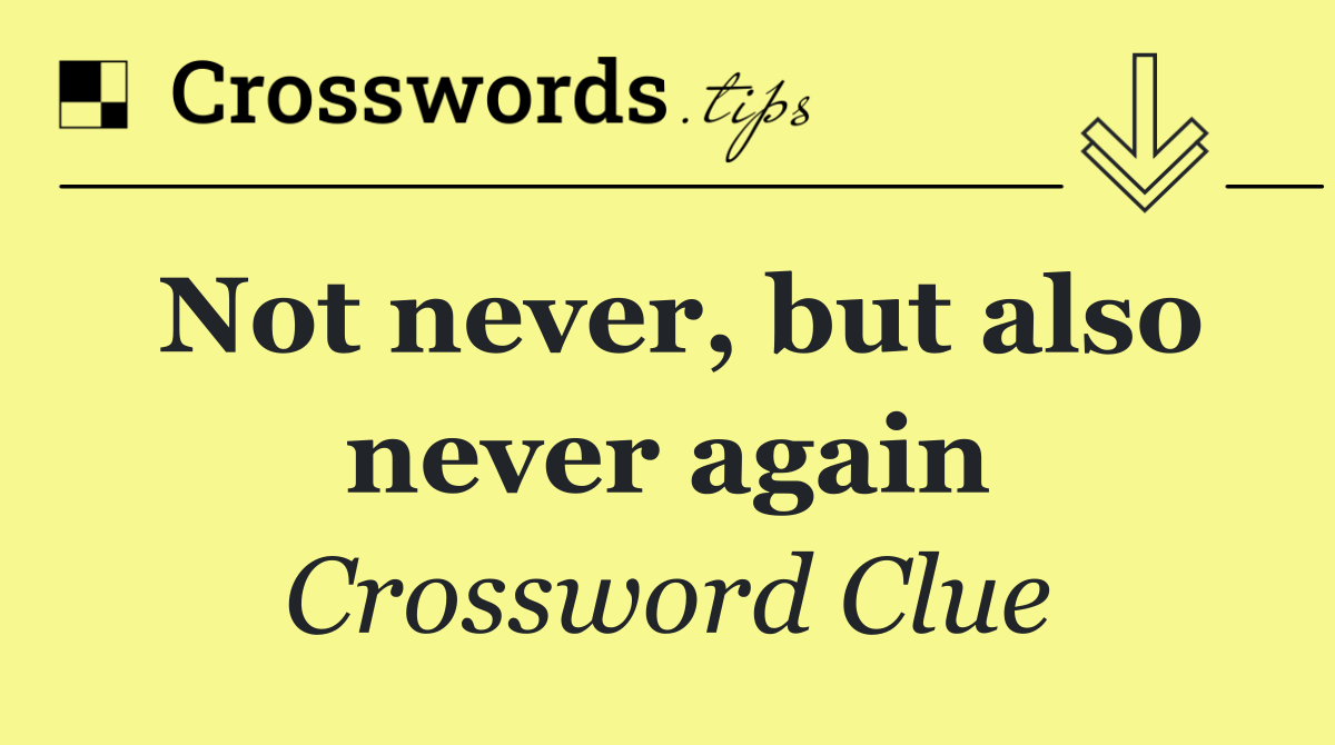 Not never, but also never again
