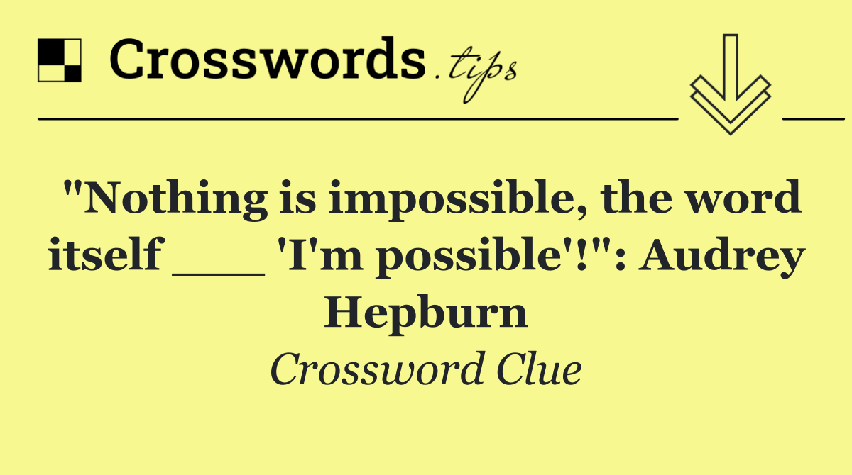 "Nothing is impossible, the word itself ___ 'I'm possible'!": Audrey Hepburn