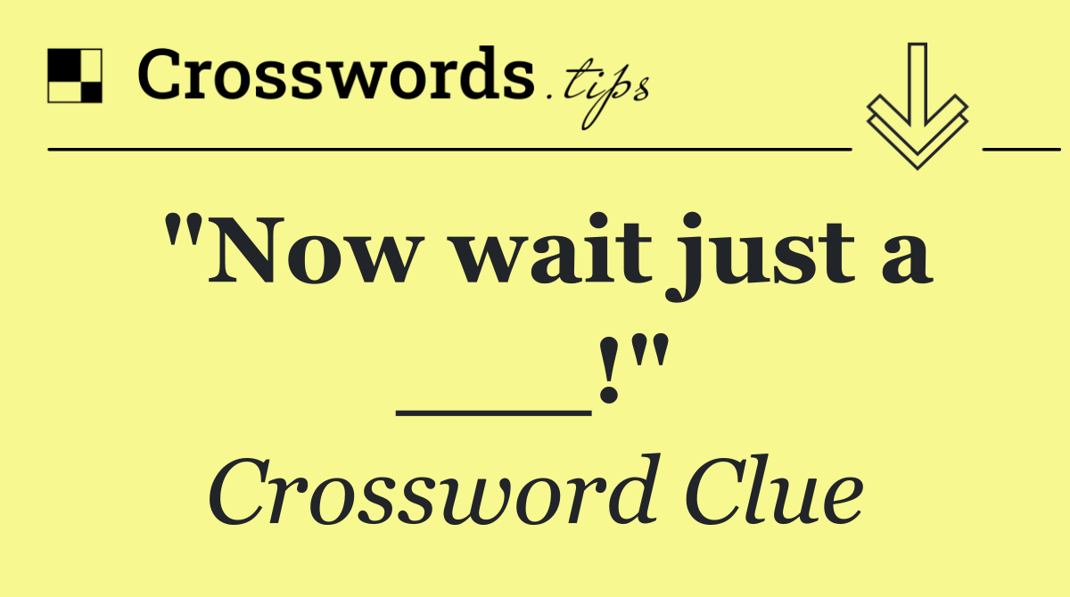 "Now wait just a ___!"