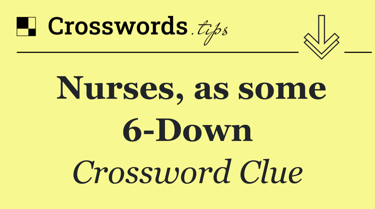 Nurses, as some 6 Down