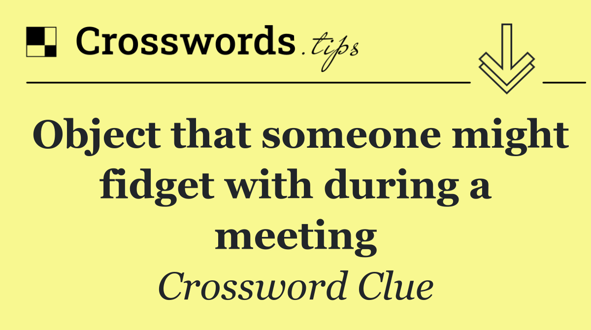 Object that someone might fidget with during a meeting