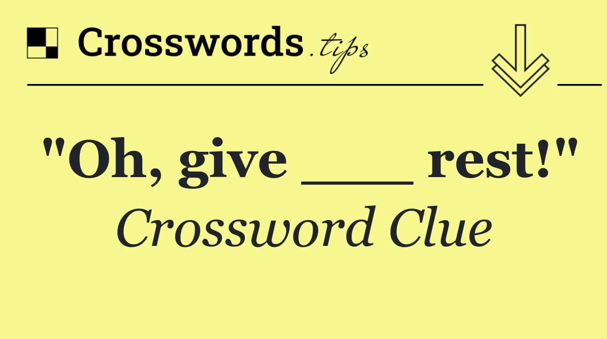 "Oh, give ___ rest!"