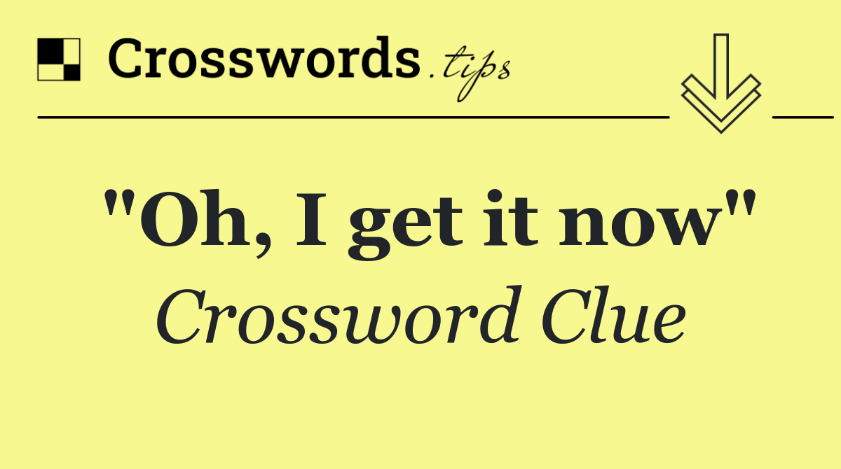 "Oh, I get it now"