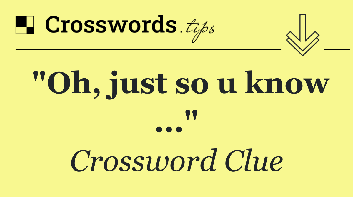 "Oh, just so u know ..."