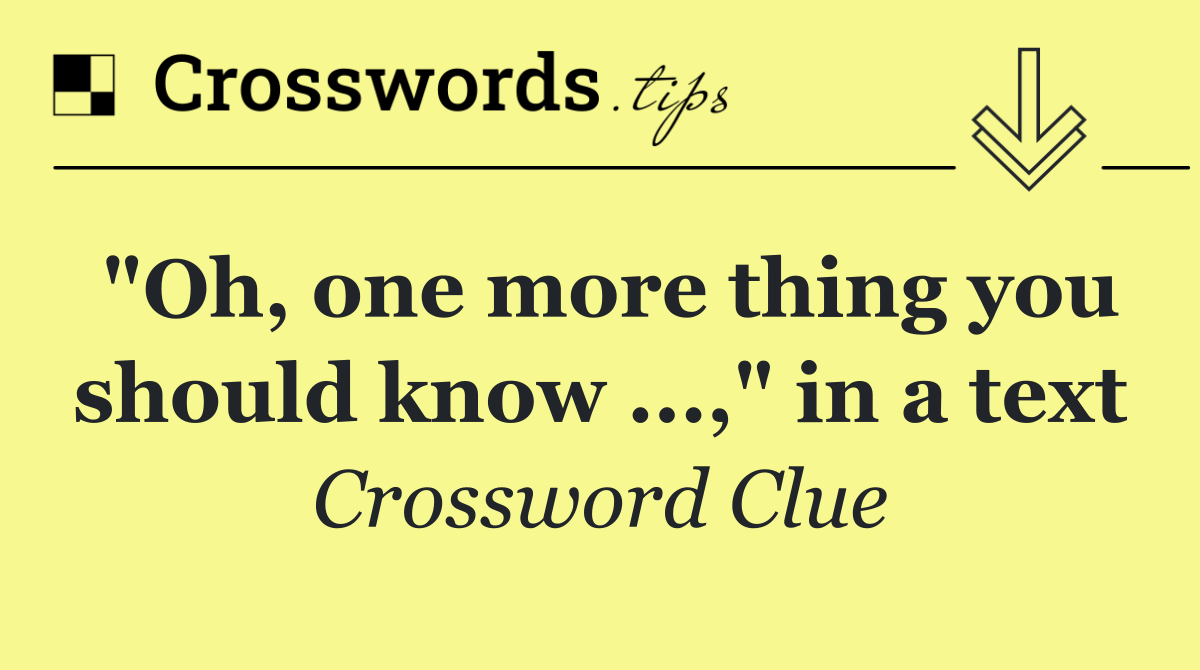 "Oh, one more thing you should know ...," in a text