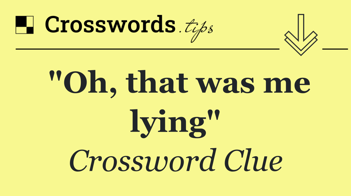 "Oh, that was me lying"