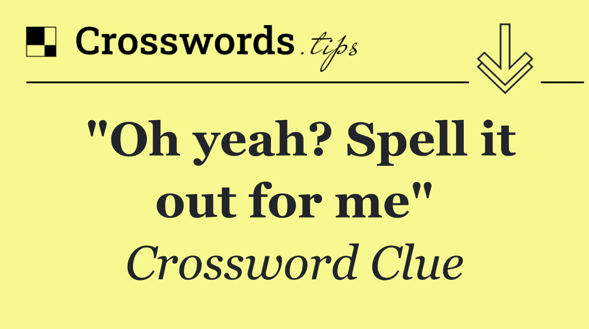 "Oh yeah? Spell it out for me"