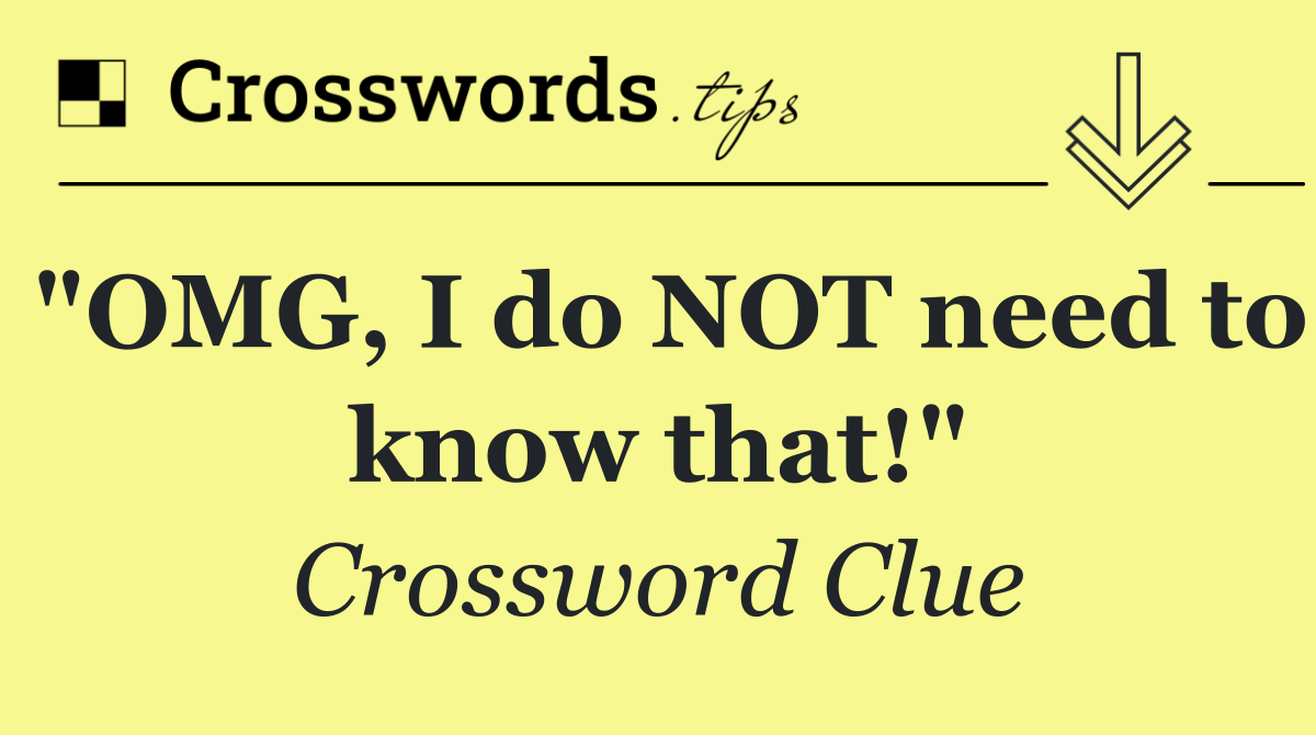 "OMG, I do NOT need to know that!"