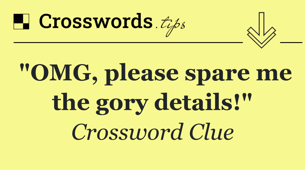 "OMG, please spare me the gory details!"