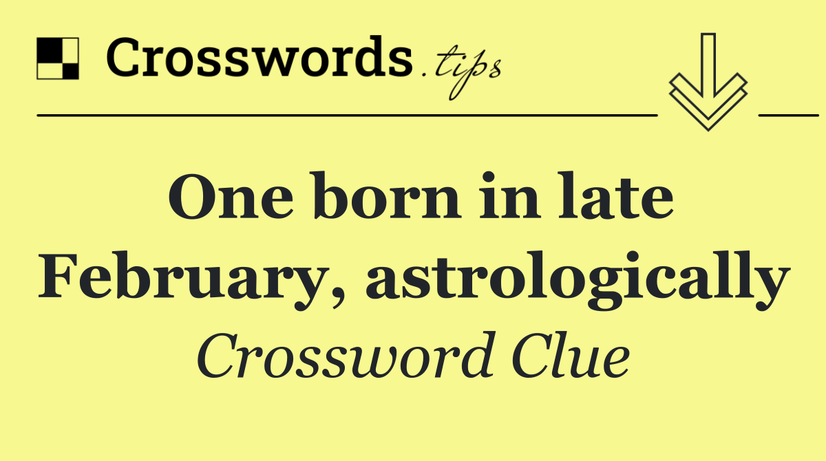 One born in late February, astrologically