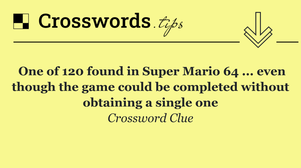 One of 120 found in Super Mario 64 ... even though the game could be completed without obtaining a single one